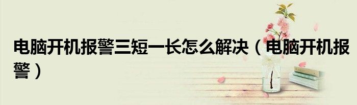 电脑开机报警三短一长怎么解决（电脑开机报警）