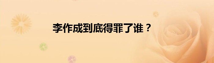李作成到底得罪了谁？