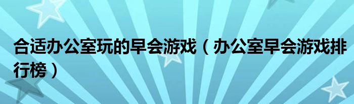 合适办公室玩的早会游戏（办公室早会游戏排行榜）