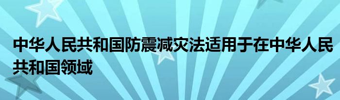 中华人民共和国防震减灾法适用于在中华人民共和国领域