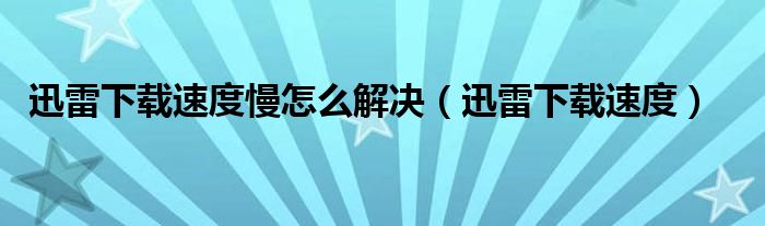 迅雷下载速度慢怎么解决（迅雷下载速度）