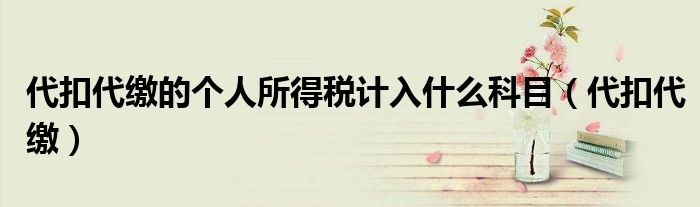 代扣代缴的个人所得税计入什么科目（代扣代缴）