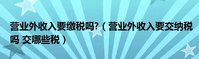 营业外收入要缴税吗?（营业外收入要交纳税吗 交哪些税）