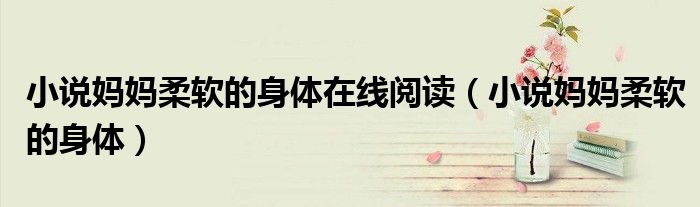 小说妈妈柔软的身体在线阅读（小说妈妈柔软的身体）