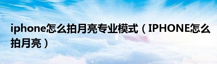 iphone怎么拍月亮专业模式（IPHONE怎么拍月亮）