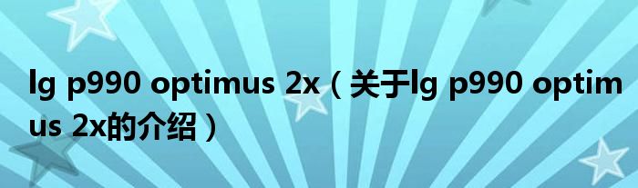 lg p990 optimus 2x（关于lg p990 optimus 2x的介绍）