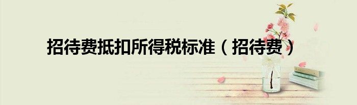 招待费抵扣所得税标准（招待费）
