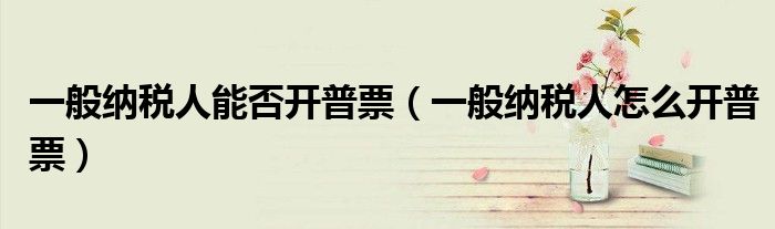 一般纳税人能否开普票（一般纳税人怎么开普票）