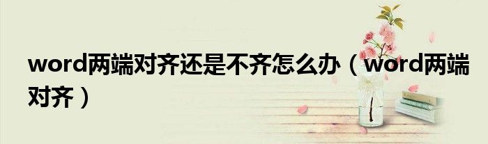 word两端对齐还是不齐怎么办（word两端对齐）