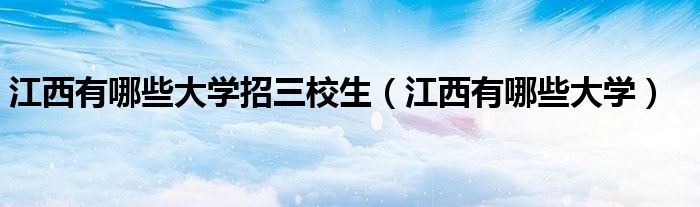 江西有哪些大学招三校生（江西有哪些大学）