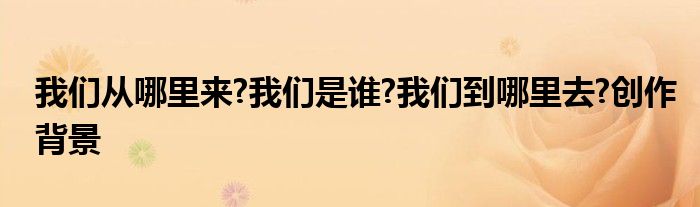 我们从哪里来?我们是谁?我们到哪里去?创作背景