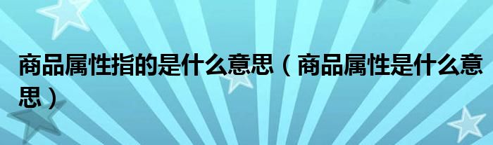 商品属性指的是什么意思（商品属性是什么意思）