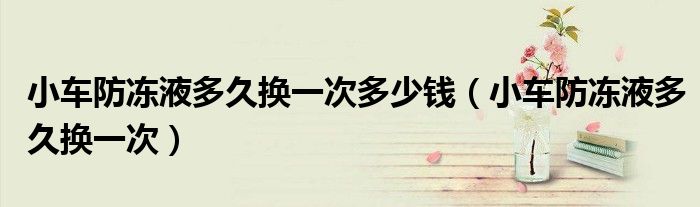 小车防冻液多久换一次多少钱（小车防冻液多久换一次）