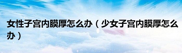女性子宫内膜厚怎么办（少女子宫内膜厚怎么办）