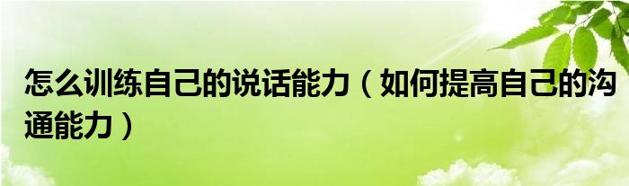 怎么训练自己的说话能力（如何提高自己的沟通能力）
