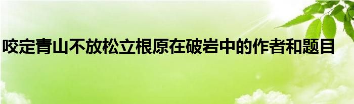 咬定青山不放松立根原在破岩中的作者和题目