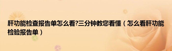 肝功能检查报告单怎么看?三分钟教您看懂（怎么看肝功能检验报告单）