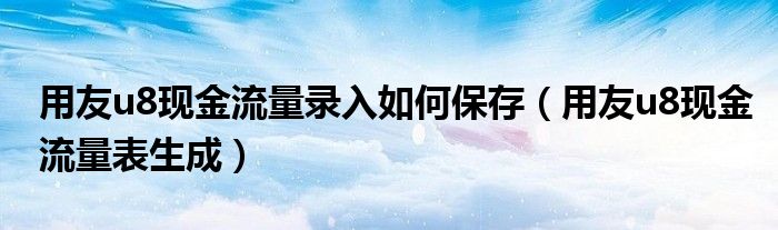 用友u8现金流量录入如何保存（用友u8现金流量表生成）