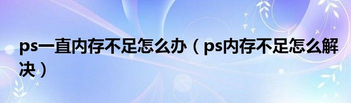 ps一直内存不足怎么办（ps内存不足怎么解决）