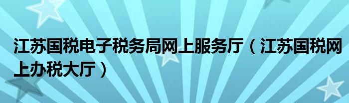 江苏国税电子税务局网上服务厅（江苏国税网上办税大厅）