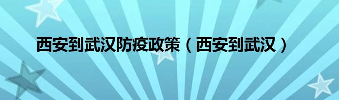 西安到武汉防疫政策（西安到武汉）