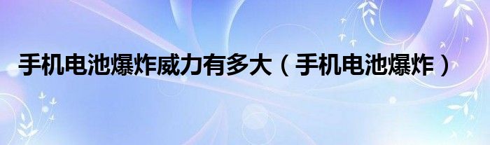 手机电池爆炸威力有多大（手机电池爆炸）