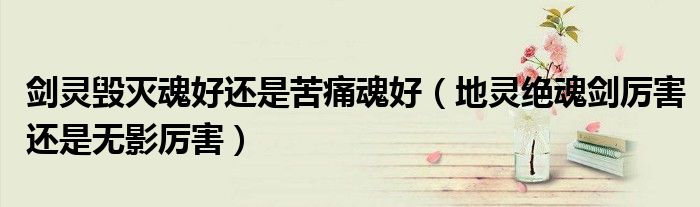 剑灵毁灭魂好还是苦痛魂好（地灵绝魂剑厉害还是无影厉害）