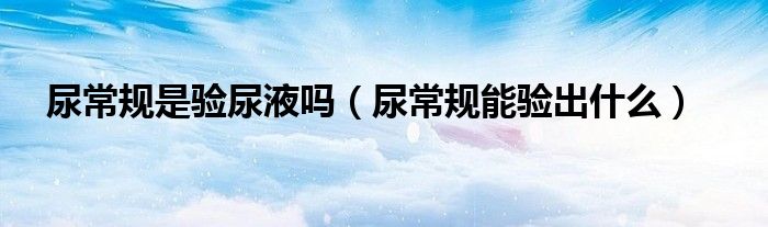 尿常规是验尿液吗（尿常规能验出什么）