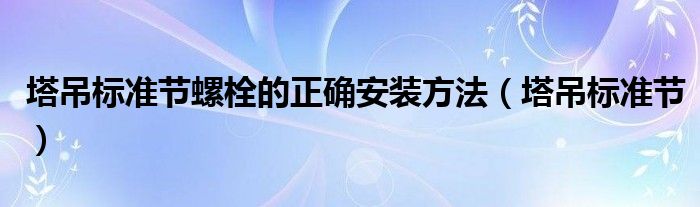 塔吊标准节螺栓的正确安装方法（塔吊标准节）