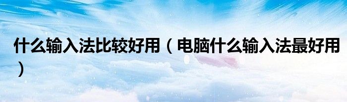 什么输入法比较好用（电脑什么输入法最好用）