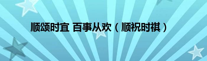 顺颂时宜 百事从欢（顺祝时祺）