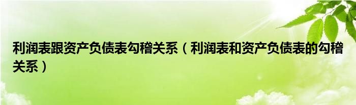 利润表跟资产负债表勾稽关系（利润表和资产负债表的勾稽关系）