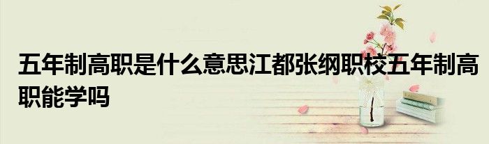 五年制高职是什么意思江都张纲职校五年制高职能学吗