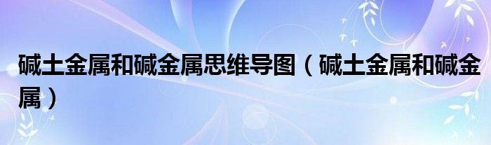 碱土金属和碱金属思维导图（碱土金属和碱金属）