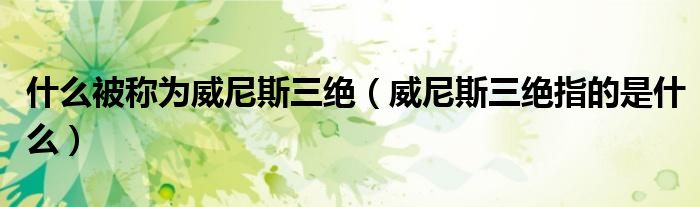 什么被称为威尼斯三绝（威尼斯三绝指的是什么）