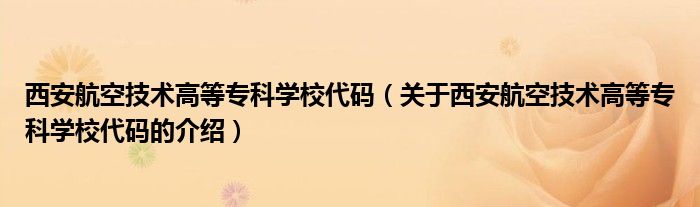 西安航空技术高等专科学校代码（关于西安航空技术高等专科学校代码的介绍）