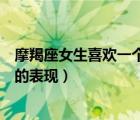 摩羯座女生喜欢一个人的表现知乎（摩羯座女生喜欢一个人的表现）
