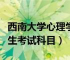 西南大学心理学研究生考试科目（心理学研究生考试科目）