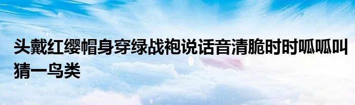 头戴红缨帽身穿绿战袍说话音清脆时时呱呱叫猜一鸟类