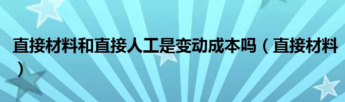 直接材料和直接人工是变动成本吗（直接材料）