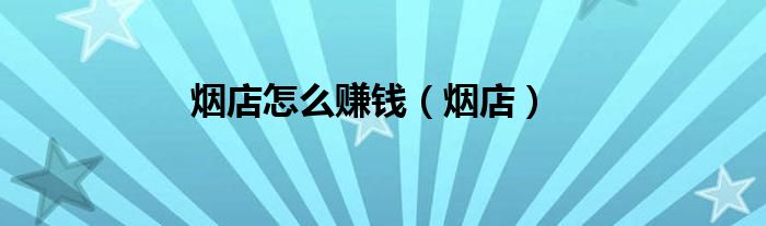 烟店怎么赚钱（烟店）