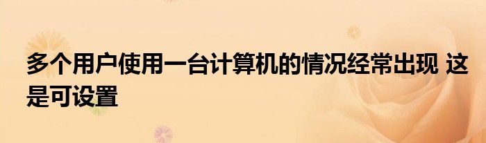 多个用户使用一台计算机的情况经常出现 这是可设置
