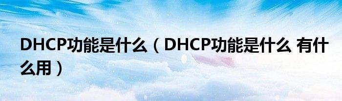 DHCP功能是什么（DHCP功能是什么 有什么用）
