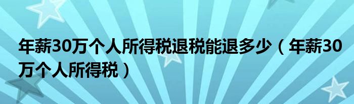 年薪30万个人所得税退税能退多少（年薪30万个人所得税）