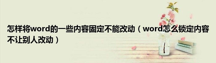 怎样将word的一些内容固定不能改动（word怎么锁定内容不让别人改动）