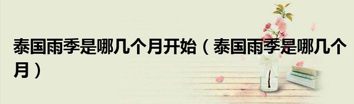泰国雨季是哪几个月开始（泰国雨季是哪几个月）