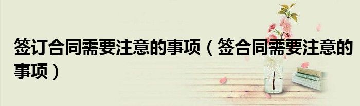 签订合同需要注意的事项（签合同需要注意的事项）