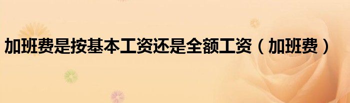 加班费是按基本工资还是全额工资（加班费）