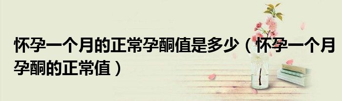 怀孕一个月的正常孕酮值是多少（怀孕一个月孕酮的正常值）