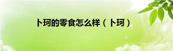 卜珂的零食怎么样（卜珂）